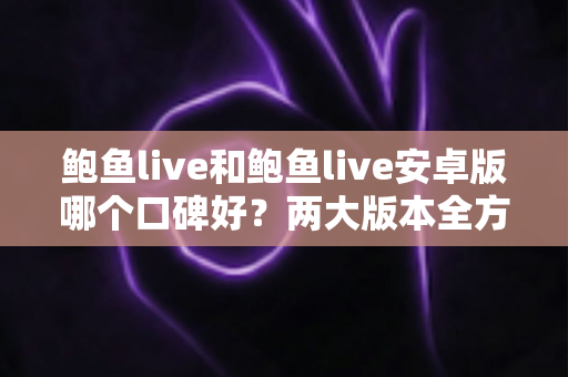 鲍鱼live和鲍鱼live安卓版哪个口碑好？两大版本全方位口碑对比与选择指南
