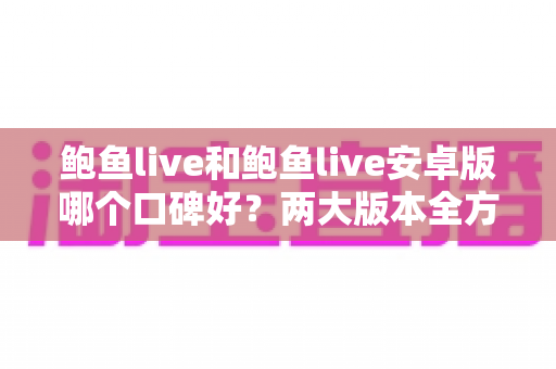 鲍鱼live和鲍鱼live安卓版哪个口碑好？两大版本全方位口碑对比与选择指南