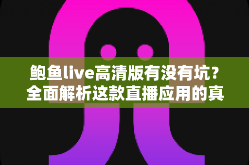 鲍鱼live高清版有没有坑？全面解析这款直播应用的真实体验与避坑指南