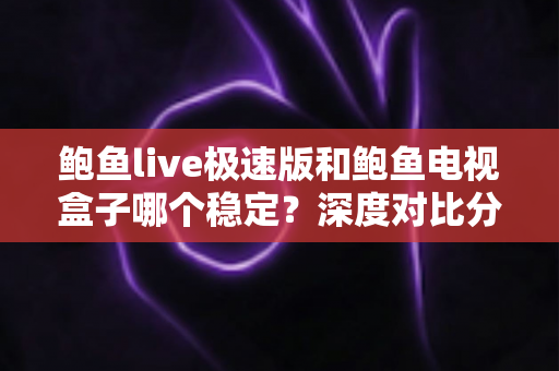鲍鱼live极速版和鲍鱼电视盒子哪个稳定?深度对比分析与选购避坑指南 鲍鱼live极速版和鲍鱼电视盒子哪个稳定?深度对比分析与选购避坑指南