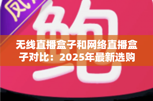 无线直播盒子和网络直播盒子对比:2025年最新选购指南,一篇文章帮你选对直播设备 无线直播盒子和网络直播盒子对比:2025年最新选购指南,一篇文章帮你选对直播设备