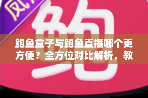 鲍鱼盒子与鲍鱼直播哪个更方便?全方位对比解析,教你选对最省心的购鲍方式 鲍鱼盒子与鲍鱼直播哪个更方便?全方位对比解析,教你选对最省心的购鲍方式