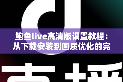 鲍鱼live高清版设置教程：从下载安装到画质优化的完整指南