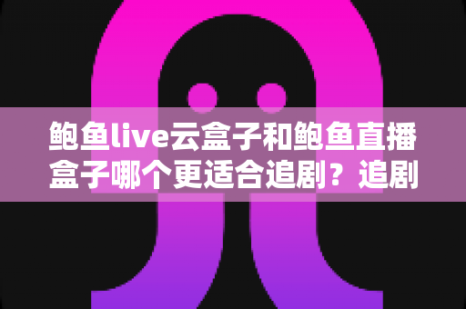鲍鱼live云盒子和鲍鱼直播盒子哪个更适合追剧？追剧党必看的深度对比与选购指南