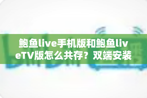 鲍鱼live手机版和鲍鱼liveTV版怎么共存？双端安装与使用全攻略