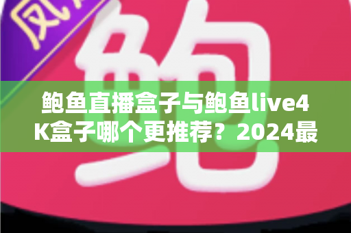鲍鱼直播盒子与鲍鱼live4K盒子哪个更推荐?2024最全选购对比指南 鲍鱼直播盒子与鲍鱼live4K盒子哪个更推荐?2024最全选购对比指南