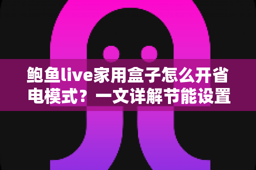 鲍鱼live家用盒子怎么开省电模式？一文详解节能设置全流程