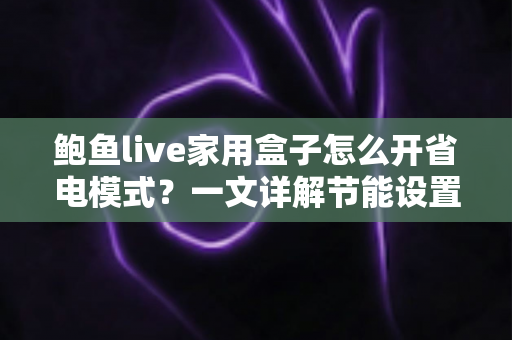 鲍鱼live家用盒子怎么开省电模式？一文详解节能设置全流程