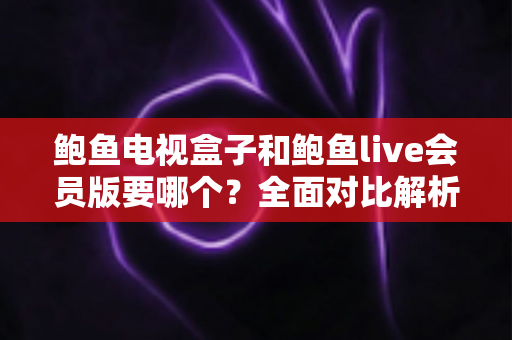 鲍鱼电视盒子和鲍鱼live会员版要哪个?全面对比解析帮你选出最适合的观影方案 鲍鱼电视盒子和鲍鱼live会员版要哪个?全面对比解析帮你选出最适合的观影方案