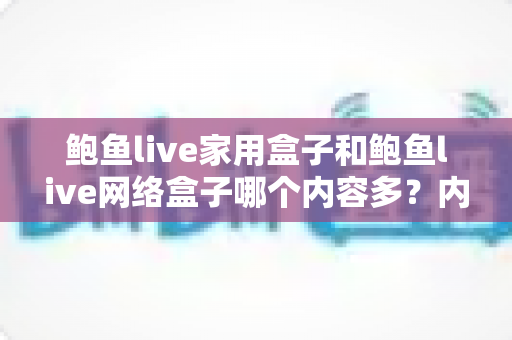 鲍鱼live家用盒子和鲍鱼live网络盒子哪个内容多?内容资源全面对比与选购指南 鲍鱼live家用盒子和鲍鱼live网络盒子哪个内容多?内容资源全面对比与选购指南
