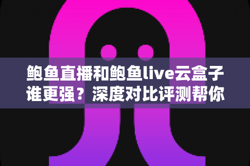 鲍鱼直播和鲍鱼live云盒子谁更强？深度对比评测帮你选对平台