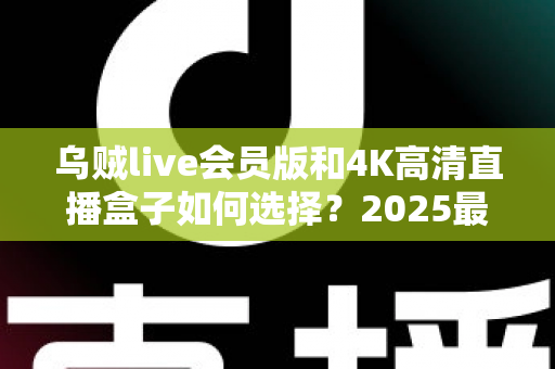 乌贼live会员版和4K高清直播盒子如何选择？2025最新选购避坑指南与深度对比
