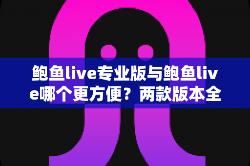 鲍鱼live专业版与鲍鱼live哪个更方便？两款版本全方位深度对比与选择指南
