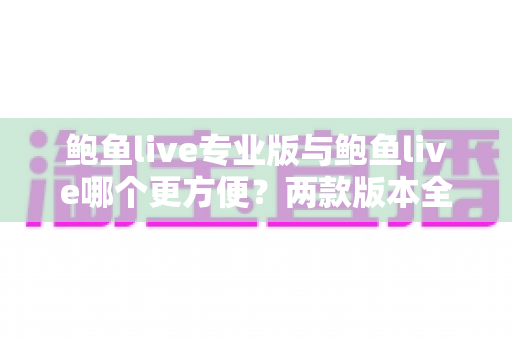 鲍鱼live专业版与鲍鱼live哪个更方便？两款版本全方位深度对比与选择指南