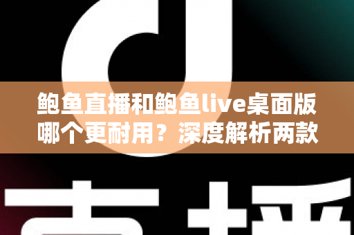 鲍鱼直播和鲍鱼live桌面版哪个更耐用?深度解析两款客户端的稳定性差异与选择指南 鲍鱼直播和鲍鱼live桌面版哪个更耐用?深度解析两款客户端的稳定性差异与选择指南