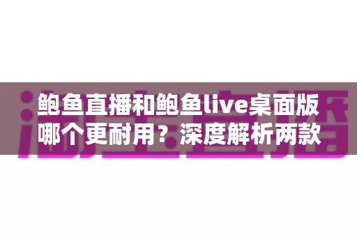 鲍鱼直播和鲍鱼live桌面版哪个更耐用?深度解析两款客户端的稳定性差异与选择指南 鲍鱼直播和鲍鱼live桌面版哪个更耐用?深度解析两款客户端的稳定性差异与选择指南