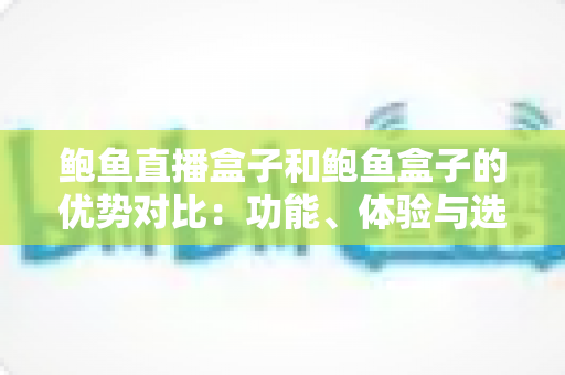 鲍鱼直播盒子和鲍鱼盒子的优势对比:功能、体验与选择全解析 鲍鱼直播盒子和鲍鱼盒子的优势对比:功能、体验与选择全解析