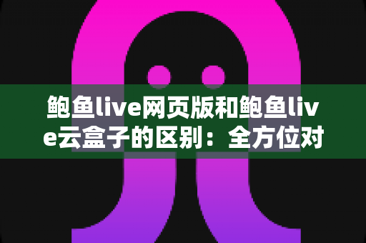 鲍鱼live网页版和鲍鱼live云盒子的区别:全方位对比分析与选择指南 鲍鱼live网页版和鲍鱼live云盒子的区别:全方位对比分析与选择指南