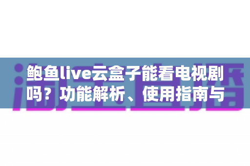 鲍鱼live云盒子能看电视剧吗？功能解析、使用指南与安全提醒全攻略