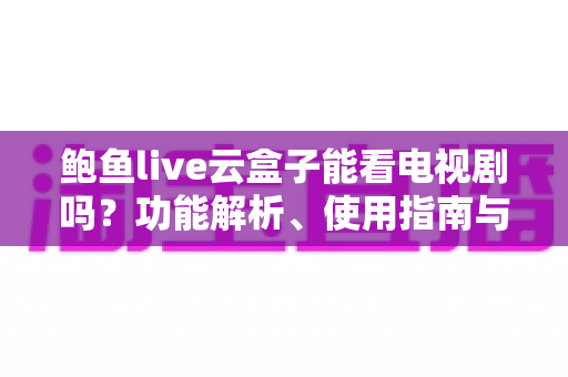 鲍鱼live云盒子能看电视剧吗？功能解析、使用指南与安全提醒全攻略