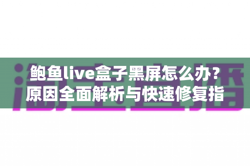鲍鱼live盒子黑屏怎么办？原因全面解析与快速修复指南，手把手教你恢复画面