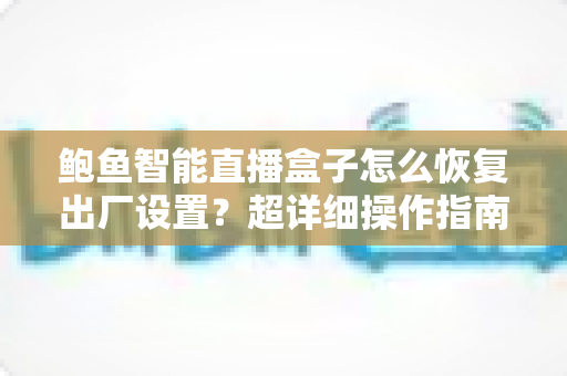 鲍鱼智能直播盒子怎么恢复出厂设置?超详细操作指南与常见问题全解析 鲍鱼智能直播盒子怎么恢复出厂设置?超详细操作指南与常见问题全解析