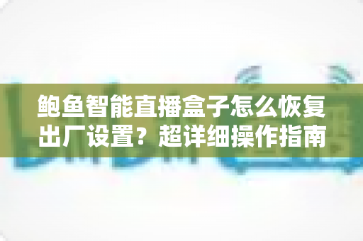 鲍鱼智能直播盒子怎么恢复出厂设置?超详细操作指南与常见问题全解析 鲍鱼智能直播盒子怎么恢复出厂设置?超详细操作指南与常见问题全解析