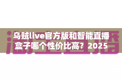 乌贼live官方版和智能直播盒子哪个性价比高？2025年直播设备选购深度评测与省钱指南