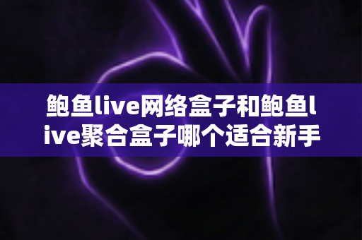 鲍鱼live网络盒子和鲍鱼live聚合盒子哪个适合新手?零基础用户选购与上手全攻略 鲍鱼live网络盒子和鲍鱼live聚合盒子哪个适合新手?零基础用户选购与上手全攻略