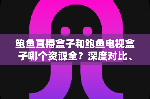 鲍鱼直播盒子和鲍鱼电视盒子哪个资源全？深度对比、选购指南与避坑建议全解析