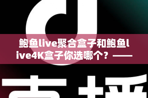 鲍鱼live聚合盒子和鲍鱼live4K盒子你选哪个？——五大维度深度对比评测与实用选购指南
