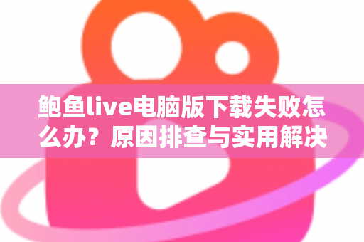 鲍鱼live电脑版下载失败怎么办？原因排查与实用解决方案全攻略