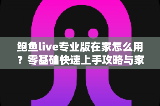 鲍鱼live专业版在家怎么用？零基础快速上手攻略与家庭使用技巧全指南