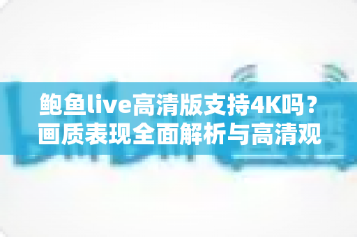 鲍鱼live高清版支持4K吗?画质表现全面解析与高清观看优化指南 鲍鱼live高清版支持4K吗?画质表现全面解析与高清观看优化指南