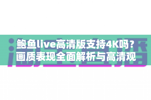 鲍鱼live高清版支持4K吗?画质表现全面解析与高清观看优化指南 鲍鱼live高清版支持4K吗?画质表现全面解析与高清观看优化指南