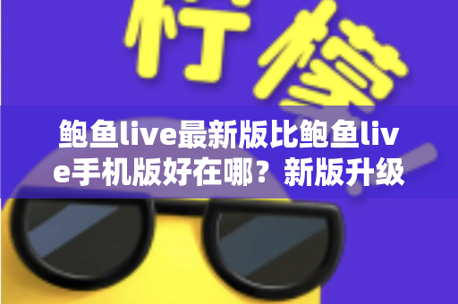鲍鱼live最新版比鲍鱼live手机版好在哪？新版升级亮点与体验差异全解析