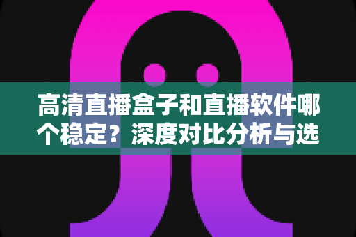高清直播盒子和直播软件哪个稳定?深度对比分析与选购指南 高清直播盒子和直播软件哪个稳定?深度对比分析与选购指南