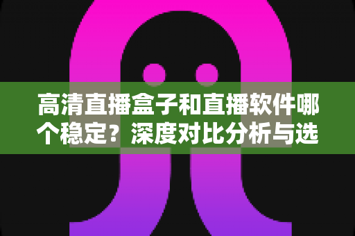 高清直播盒子和直播软件哪个稳定？深度对比分析与选购指南