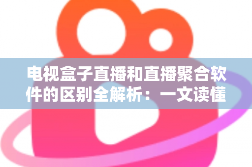 电视盒子直播和直播聚合软件的区别全解析:一文读懂核心差异,帮你选对追剧看球的最佳方案 电视盒子直播和直播聚合软件的区别全解析:一文读懂核心差异,帮你选对追剧看球的最佳方案