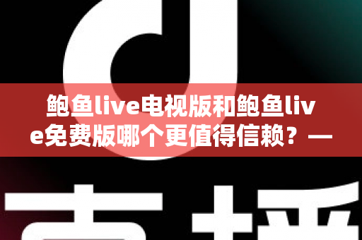 鲍鱼live电视版和鲍鱼live免费版哪个更值得信赖?——深度对比分析与安全避坑指南 鲍鱼live电视版和鲍鱼live免费版哪个更值得信赖?——深度对比分析与安全避坑指南