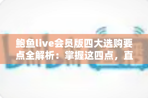 鲍鱼live会员版四大选购要点全解析：掌握这四点，直播间囤鲍鱼省钱又省心