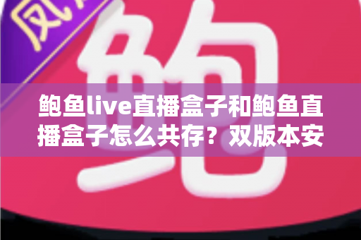 鲍鱼live直播盒子和鲍鱼直播盒子怎么共存?双版本安装、使用与排查完全指南 鲍鱼live直播盒子和鲍鱼直播盒子怎么共存?双版本安装、使用与排查完全指南