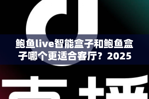鲍鱼live智能盒子和鲍鱼盒子哪个更适合客厅？2025年客厅大屏观影设备全面对比与选购指南