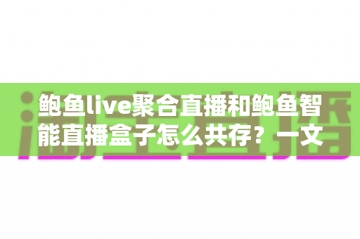 鲍鱼live聚合直播和鲍鱼智能直播盒子怎么共存？一文读懂双端协同使用全指南