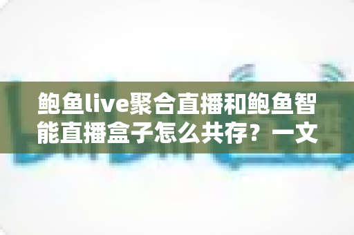 鲍鱼live聚合直播和鲍鱼智能直播盒子怎么共存？一文读懂双端协同使用全指南