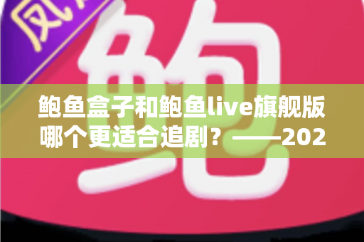 鲍鱼盒子和鲍鱼live旗舰版哪个更适合追剧？——2025追剧党必看的深度对比与选购全攻略