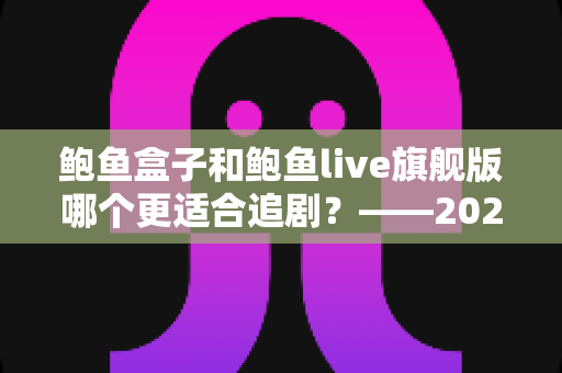 鲍鱼盒子和鲍鱼live旗舰版哪个更适合追剧？——2025追剧党必看的深度对比与选购全攻略