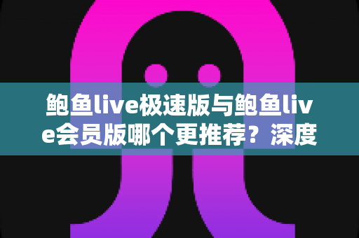 鲍鱼live极速版与鲍鱼live会员版哪个更推荐？深度对比解析帮你选对版本