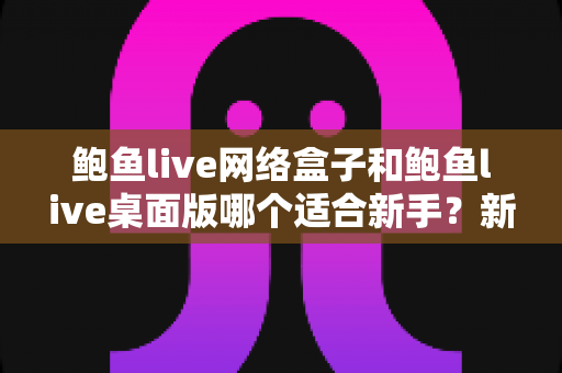 鲍鱼live网络盒子和鲍鱼live桌面版哪个适合新手?新手入门选购与使用全攻略 鲍鱼live网络盒子和鲍鱼live桌面版哪个适合新手?新手入门选购与使用全攻略