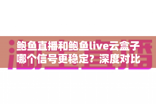 鲍鱼直播和鲍鱼live云盒子哪个信号更稳定？深度对比分析与实用选购指南